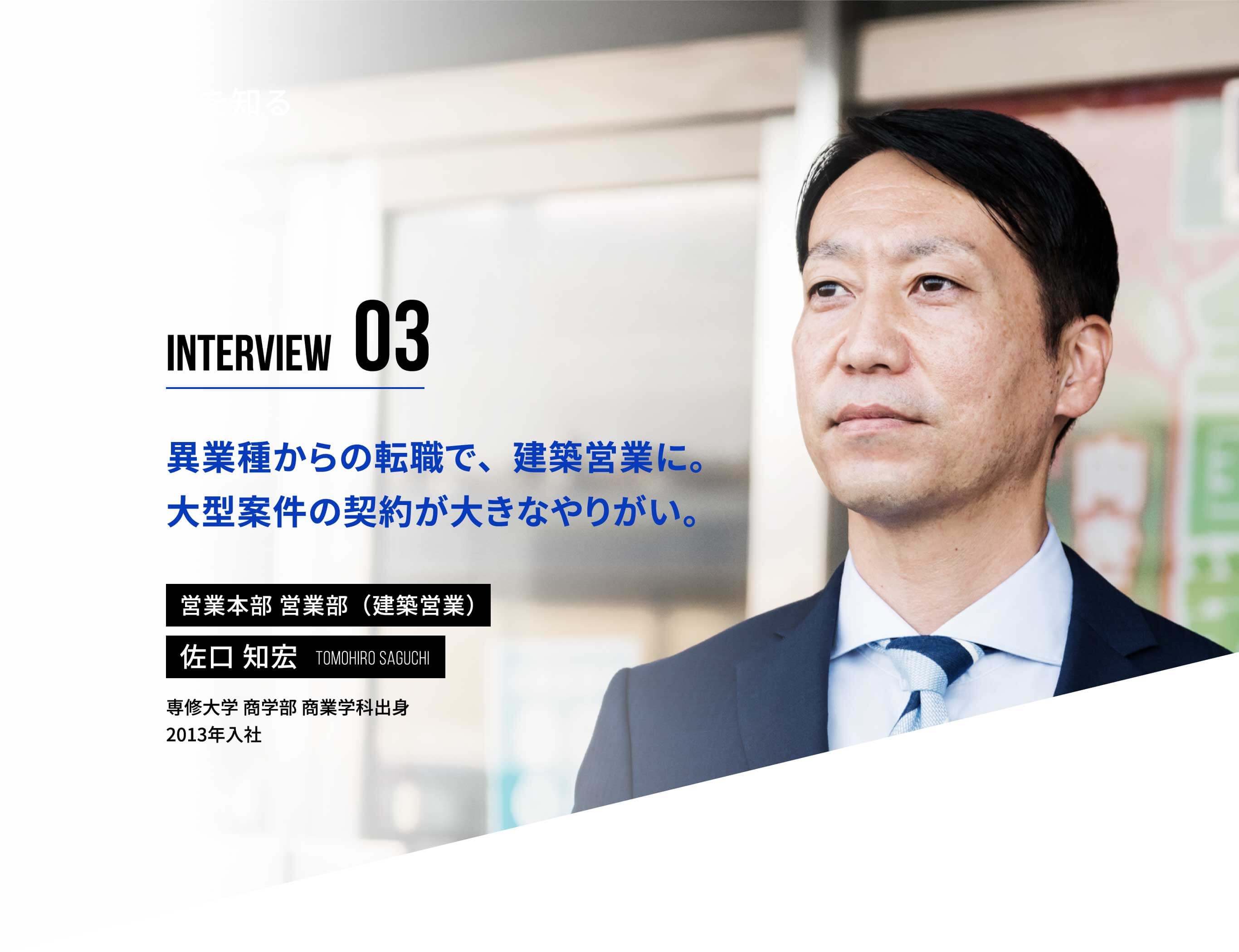 異業種からの転職で、建築営業に。大型案件の契約が大きなやりがい。営業本部 営業部（建築営業）佐口 知宏 専修大学 商学部 商業学科出身 2013年出社